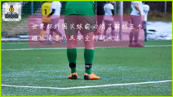 世界杯外围买球前必须了解的五个避坑清单以及安全判断方法