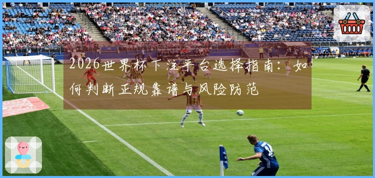 2026世界杯下注平台选择指南：如何判断正规靠谱与风险防范